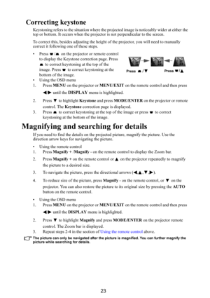 Page 2423
Correcting keystone
Keystoning refers to the situation where the projected image is noticeably wider at either the 
top or bottom. It occurs wh en the projector is not perpendicular to the screen.
To correct this, besides adjust ing the height of the projector, you will need to manually 
correct it following one of these steps.
• Press  /  on the projector or remote control 
to display the Keystone correction page. Press  to correct keystoning at the top of the 
image. Press   to correct keystoning at...