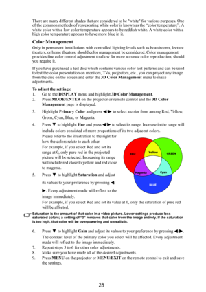 Page 2928
There are many different shades that are considered to be white for various purposes. One 
of the common methods of representing white color is known as the “color temperature”. A 
white color with a low color temperature appear s to be reddish white. A white color with a 
high color temperature appears to have more blue in it.
Color Management
Only in permanent installations with controlled  lighting levels such as boardrooms, lecture 
theaters, or home theaters, should color management be...