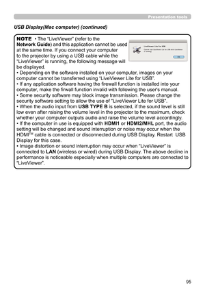 Page 9595
Presentation tools
• The “LiveViewer” (refer to the  
Network Guide) and this application cannot be used 
at the same time. If you connect your computer 
to the projector by using a USB cable while the 
“LiveViewer” is running, the following message will 
be displayed.
• Depending on the software installed on your computer, images on your 
computer cannot be transferred using “LiveViewer Lite for USB”.
• If any application software having the firewall function is installed into your 
computer, make...