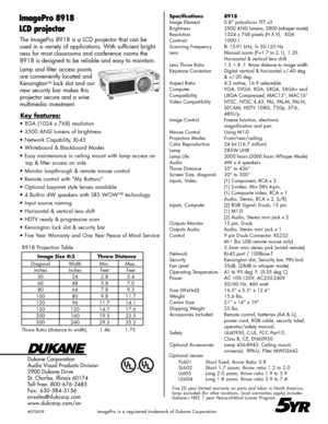 Page 2
The ImagePro 8918 is a LCD projector that can be 

used in a variety of applications. With sufficient bright-

ness for most classrooms and conference rooms the 

8918 is designed to be reliable and easy to maintain.

Lamp and filter access points 

are conveniently located and 

Kensington
™
 lock slot and our 

new security bar makes this 

projector secure and a wise 

multimedia investment.

Dukane Corporation

Audio Visual Products Division

2900 Dukane Drive

St. Charles, Illinois 60174

T...