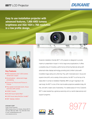 Page 1Easy to use installation projector with 
advanced features, 7,000 ANSI lumens 
brightness and XGA 1024 x 768 resolution 
in a low profile design.
Key Features
■  XGA resolution and 7,000 lumens  
white/color output
■  Accentualizer - advanced image  
processing
■  Picture by Picture and Picture in  
Picture 
■  Two speed motorized zoom, focus  
and lens shift control
■  HDMI 2 inputs
■  20,000 hours hybrid filter*
■  2,500 hours lamp life (Eco mode)**
■  360° display rotation 
8977
Dukane’s...