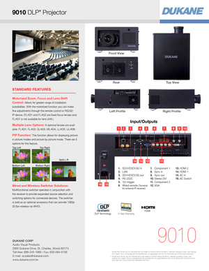 Page 3Input/Outputs
9010
HDMIDLP Technology
Front View 
STANDARD FEATURES
Motorized Zoom, Focus and Lens Shift  
Control: 
Allows for greater range of installation 
possibilities. With the motorized function you can make 
fine adjustments through the remote control or RS232/
IP device. (FL-K01 and FL-K02 are fixed focus lenses and 
FL-K01 is not available for lens shift. )
Multiple Lens Options: 6 optional lenses are avail-
a b l e :  F L- K 0 1 ,  F L- K 0 2 ,  S L- K 0 3 ,  M L- K 0 4 ,  L L- K 0 5 ,  U L- K...