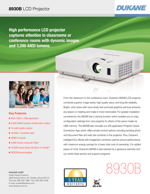 Page 18930B LCD Projector
High performance LCD projector  
captures attention in classrooms or  
conference rooms with dynamic images 
and 3,200 ANSI lumens.
Key Features
  XGA 1024 x 768 resolution
 3,200 ANSI lumens white/color output
  16 watt audio output
 10,000:1 contrast ratio
  HDMI 2 inputs
  5,000 hours unwoven flter* 
  10,000 hours lamp life (Eco-2 mode)**
 HDCR/Accentualizer
8930B
From the classroom to the conference room, Dukane’s 8930B LCD projector 
combines superior image clarity, high quality...