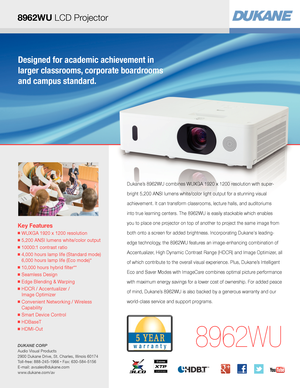 Page 1Key Features
■  WUXGA 1920 x 1200 resolution
■  5,200 ANSI lumens white/color output
■  10000:1 contrast ratio
■  4,000 hours lamp life (Standard mode) 
6,000 hours lamp life (Eco mode)*
■  10,000 hours hybrid filter**
■  Seamless Design
■  Edge Blending & Warping
■  HDCR / Accentualizer /  
Image Optimizer 
■  Convenient Networking / Wireless 
Capability
■  Smart Device Control
■  HDBaseT
■  HDMI-Out
8962WU
Dukane’s 8962WU combines WUXGA 1920 x 1200 resolution with super-
bright 5,200 ANSI lumens...