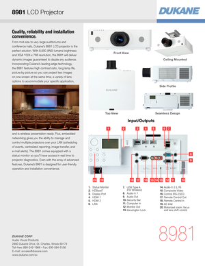 Page 3Quality, reliability and installation 
convenience.
From mid-size to very large auditoriums and 
conference halls, Dukane’s 8981 LCD projector is the 
perfect solution. With 8,000 ANSI lumens brightness 
and XGA 1024 x 768 resolution, the 8981 will deliver 
dynamic images guaranteed to dazzle any audience. 
Incorporating Dukane’s leading-edge technology, 
the 8981 features high contrast ratio, long lamp life, 
picture by picture so you can project two images 
on one screen at the same time, a variety of...