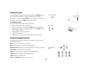 Page 2726
Using the audio To use the projector’s speaker, connect your source to the Audio In connec-
tor on the projector. See page 13 regarding using the audio adapter.
To adjust the volume, press the Vo l u m e buttons on the keypad or remote.
To mute the sound, press the Mute button on the remote. 
Troubleshooting Audio
If you aren’t hearing the audio, check the following:
Make sure the audio cable is connected.
Make sure mute is not active (press the Mute button on the remote). 
Make sure the volume is...