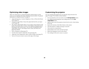 Page 2928
Optimizing video imagesAfter your video device is connected properly and the image is on the 
screen, you can optimize the image using the onscreen menus. For general 
information on using the menus, see page 29.
Adjust the Keystone, Contrast, Brightness, Color, or Tint in the Picture 
menu (page 30). 
Change the Aspect Ratio. Choose the option that best fits your input 
source (page 30).
The remote’s Effect button allows you to assign various features to the 
button. The default effect is About,...