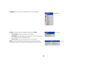 Page 3635
Language: allows you to select a language for the onscreen display.
Service: To use these features, highlight them and press Select.
Factory Reset: restores all settings to their default.
Lamp Reset: resets the lamp hours used counter in the About menu to 
zero. Do this only after changing the lamp. 
Service Code: only used by authorized service personnel.
About: provides information about the projector and the active source. 
Showing the About box is the default action assigned to the Effect button....