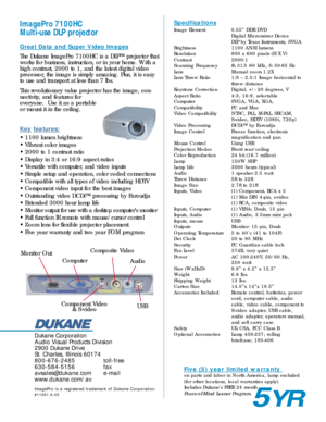 Page 2Dukane Corporation 
Audio Visual Products Division
2900 Dukane Drive
St. Charles, Illinois 60174
800-676-2485 toll-free
630-584-5156 fax
avsales@dukane.com e-mail
www.dukane.com/av
ImagePro is a registered trademark of Dukane Corporation
#11581-A-03
ImagePro 7100HC
Multi-use DLP projectorSpecifications
Image Element 0.55” DDR DVD
Digital Micromirror Device 
DLP by Texas Instruments, SVGA
Brightness   1100 ANSI lu mens
Resolution 800 x 600 pixels (H X V)
Contrast 2000:1 
Scanning Frequency fh 31.5 -80...