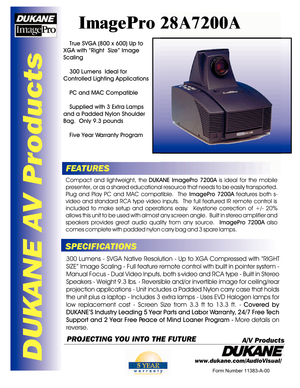 Page 1DUKANE AV ProductsImagePro 28A7200AFEATURESSPECIFICATIONSCompact and lightweight, the DUKANE ImagePro 7200A is ideal for the mobile 
presenter, or as a shared educational resource that needs to be easily transported.  
Plug and Play PC and MAC compatible.  The ImagePro 7200A features both s-
video and standard RCA type video inputs.  The full featured IR remote control is included to make setup and operations easy.  Keystone correction of +/- 20% 
allows this unit to be used with almost any screen angle....