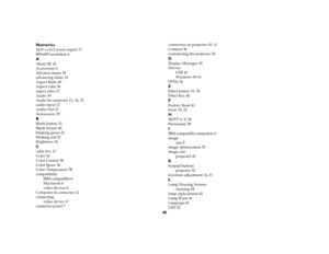 Page 4746 Numerics
16x9 vs 4x3 screen aspect 17
800x600 resolution 6AAbout 40, 41
Accessories 6
Advance menu 38
advancing slides 12
Aspect Ratio 40
Aspect ratio 36
aspect ratio 17
Audio 39
Audio In connector 12, 18, 31
audio input 17
Audio Out 17
Autosource 39BBlank button 33
Blank Screen 40
blinking green 22
blinking red 22
Brightness 36Ccable box 17
Color 36
Color Control 38
Color Space 38
Color Temperature 38
compatibility
IBM-compatible 6
Macintosh 6
video devices 6
Computer In connector 12
connecting
video...