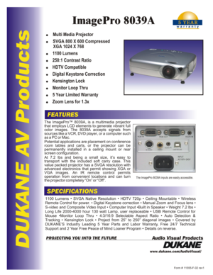 Page 1DUKANE AV ProductsFEATURESSPECIFICATIONSwww.dukane.com/AudioVisual/Form # 11555-F-02 rev1
Audio Visual ProductsPROJECTING YOU INTO THE FUTUREThe ImagePro™ 8039A, is a multimedia projector 
that employs LCD elements to generate vibrant full color images. The 8039A accepts signals from sources like a VCR, DVD player, or a computer such as a PC or Mac.
Potential applications are placement on conference 
room tables and carts, or the projector can be permanently installed in a ceiling mount or rear screen...