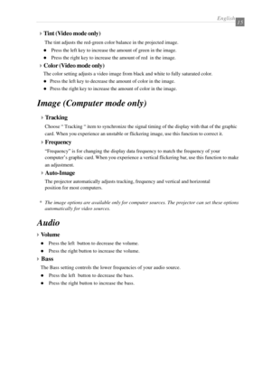 Page 17English15
4Tracking
Choose “ Tracking “ item to synchronize the signal timing of the display with that of the graphic
card. When you experience an unstable or flickering image, use this function to correct it.
4Frequency
“Frequency” is for changing the display data frequency to match the frequency of your
computer’s graphic card. When you experience a vertical flickering bar, use this function to make
an adjustment.
4Auto-Image
The projector automatically adjusts tracking, frequency and vertical and...