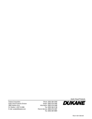 Page 28Dukane Corporation
Audio Visual Products Division
2900 Dukane Drive
St. Charles, IL 60174-3395
E-mail: avsales@dukane.com
Phone: (630) 584-2300
Orders: (800) 676-2485
Information: (800) 676-2486
Fax: (630) 584-5156
Parts & Service: (800) 676-2487
Fax: (630) 584-0984
Audio Visual Products
Part # 401-55 4-00 