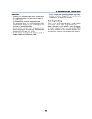 Page 2416
2. Installation and Connections
WARNING
* Installing your projector on the ceiling must be done
by a qualified technician. Contact yourAV dealer for
more information.
* Do not attempt to install the projector yourself.
• Only use your projector on a solid, level surface. If the
projector falls to the ground, you can be injured and
the projector severely damaged.
• Do not use the projector where temperatures vary
greatly. The projector must be used at temperatures
between 41˚F (5˚C) and 95˚F (35˚C).
•...