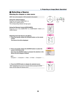 Page 3325
3. Projecting an Image (Basic Operation)
 Selecting a Source
Selecting the computer or video source
VIDEO S-VIDEO COMPUTER-1 COMPUTER-2
LAMP
STATUS
POWER
AUTO
ADJ.ON/STAND BY
SELECT
VOLUMEL-CLICK
MOUSER-CLICK
AUTO ADJ.
ASPECT HELP
FREEZE PICTURE
S-VIDEOVIDEOCOMPUTER1
2
NOTE: Turn on the computer or VCR connected to the projector.
Using the cabinet buttons
Press any one of the COMPUTER 1/2 
VIDEO and S-VIDEO buttons.
The corresponding indicator will light green.
Using the Remote Control (8767A/8070)...