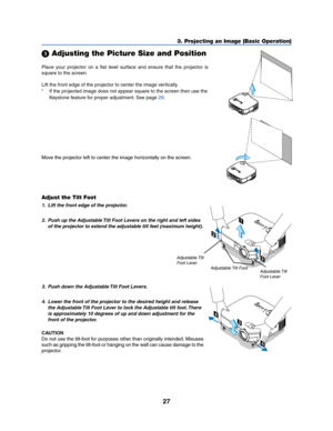 Page 3527
3. Projecting an Image (Basic Operation)
Place your projector on a flat level surface and ensure that the projector is
square to the screen.
Lift the front edge of the projector to center the image vertically.
* If the projected image does not appear square to the screen then use the
Keystone feature for proper adjustment. See page 
29.
 Adjusting the Picture Size and Position
A
C
I
N
Z
OO
MFOCU
S
AC IN
ZOOMFOCU
S
Adjust the Tilt Foot
1. Lift the front edge of the projector.
2. Push up the Adjustable...