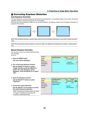 Page 3729
 Correcting Keystone Distortion
Auto Keystone Correction
The Auto Keystone correction feature will correct the vertical distortion of a projected image on the screen. No special
operation required. Just put the projector on a flat surface.
Note that the vertical keystone angle can be corrected between 30 degrees upward and 30 degrees downward of
projector tilt from level.
3. Projecting an Image (Basic Operation)
NOTE: Auto and Manual Keystone correction angle could be less than 30 degrees depending...