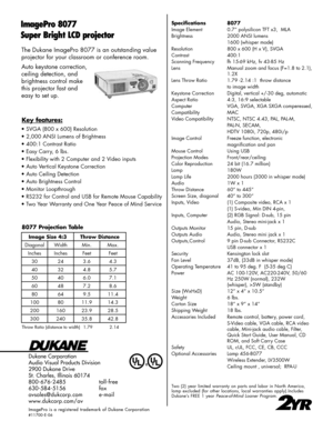 Page 2
The Dukane ImagePro 8077 is an outstanding value 
projector for your classroom or conference room. 
Auto keystone correction, 
ceiling detection, and 
brightness control make 
this projector fast and 
easy to set up.
Dukane Corporation
Audio Visual Products Division
2900 Dukane Drive
St. Charles, Illinois 60174
800-676-2485      toll-free
630-584-5156      fax
avsales@dukcorp.com    e-mail
www.dukcorp.com/av
ImagePro  is  a  registered  trademark  of  Dukane  Corporation
#11700-E-06
ImagePro 8077
Super...