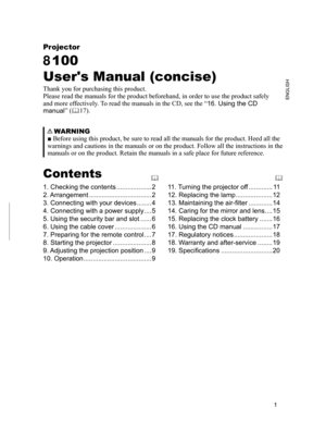 Page 1


ENGLISH
Projector
8100
User's Manual (concise)
Thank you for purchasing this product.
Please read the manuals for the product beforehand, in order to use the \
product safely 
and more effectively. To read the manuals in the CD, see the “ 6. Using the CD 
manual” (17).
Contents
. Checking the contents   ...................2
2. Arrangement  ..................................2
3. Connecting with your devices   ........4
4. Connecting with a power supply   ....5
5. Using the security...