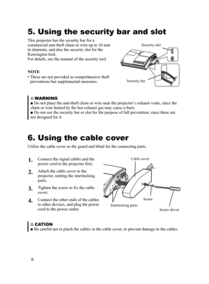 Page 6
6

COMPUTER OUTCOMPUTER IN2COMPUTER IN1
CONTROL
LANAUDIOOUTS-VIDEOY         CB/PB    CR/PRVIDEO        L           RUSBAUDIO IN3AUDIO IN12

5. Using the security bar and slot
This projector has the security bar for a 
commercial anti-theft chain or wire up to 10 mm 
in diameter, and also the security slot for the 
Kensington lock.
For details, see the manual of the security tool.
Security slot
Security bar
NOTE
• These are not provided as comprehensive theft 
preventions but supplemental measures....