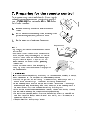 Page 7
7
ENGLISH

7. Preparing for the remote control
The accessory remote control needs batteries. Use the batteries 
included in this product or two new batteries of the specified 
type: HITACHI MAXELL, part number LR6 or R6P. Follow 
the following procedure.
1.Remove the battery cover in the back of the remote 
control.
2.Put the batteries into the battery holder, according to the 
polarity markings (+) and (-) inside the holder.
3.Put the battery cover back to the former state.
Remote sensors
3 m(approx.)...