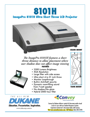 Page 18101 H
Education. Presentation. Inspiration.
T   H   E      A   L   L      N   E   W
ImagePro 8101H Ultra Short Throw LCD ProjectorThe ImagePro 8101H features a short 
throw distance to allow placement where 
user shadow does not affect image viewing
 
www.dukcorp.com/av
• Ultra short 4 to 31 inch throw
• Monitor Loopthrough  
• Built-in Anti-theft security
• Dynamic room-filling sound 
   from 7-watt speaker
• No shadow/No glare
• Hybrid 2000 hour filter• 2500 Lumens Brightness 
• XGA Resolution  
•...