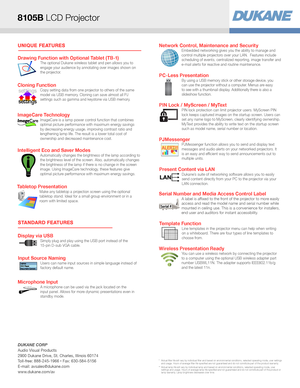 Page 2UNIQUE FEATURES
STANDARD FEATURES
Display via USBSimply plug and play using the USB port instead of the 
15-pin D-sub VGA cable. 
Drawing Function with Optional Tablet (TB-1)The optional Dukane wireless tablet and pen allows you to 
engage your audience by annotating over images shown on 
the projector.
Tabletop PresentationMake any tabletop a projection screen using the optional 
tabletop stand. Ideal for a small group environment or in a 
room with limited space.
Microphone InputA microphone can be...