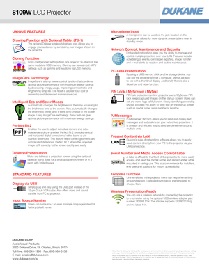Page 2UNIQUE FEATURES
STANDARD FEATURES
Display via USBSimply plug and play using the USB port instead of the 
15-pin D-sub VGA cable. Also offers video and sound 
transfer from PC to projector.
Drawing Function with Optional Tablet (TB-1)The optional Dukane wireless tablet and pen allows you to 
engage your audience by annotating over images shown on 
the projector.
Tabletop PresentationMake any tabletop a projection screen using the optional 
tabletop stand. Ideal for a small group environment or in a 
room...