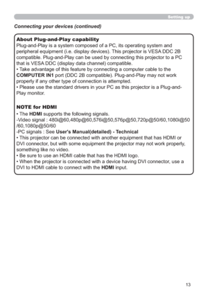Page 1313
Setting up
About Plug-and-Play capability
Plug-and-Play is a system composed of a PC, its operating system and 
peripheral equipment (i.e. display devices). This projector is VESA DDC 2B 
compatible. Plug-and-Play can be used by connecting this projector to a PC 
that is VESA DDC (display data channel) compatible. 
• Take advantage of this feature by connecting a computer cable to the 
COMPUTER IN1 port (DDC 2B compatible). Plug-and-Play may not work 
properly if any other type of connection is...