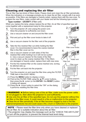 Page 6868
Maintenance
Cleaning and replacing the air ﬁlter
The air ﬁlter has two kinds of ﬁlters inside. Please check and clean the air ﬁlter periodically. 
When the indicators or a message prompts you to clean the air ﬁlter, comply with it as soon 
as possible. If the ﬁlters are damaged or heavily soiled, replace them with the new ones. To 
prepare the new ﬁlters, make contact with your dealer and tell the following type number.
Type number : UX35971 (Filter unit)
When you replace the lamp, please replace the...