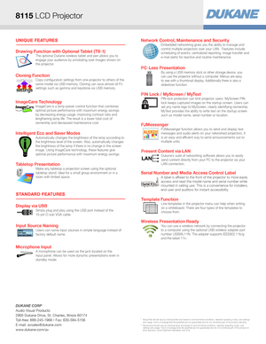 Page 2UNIQUE FEATURES
STANDARD FEATURES
Display via USBSimply plug and play using the USB port instead of the 
15-pin D-sub VGA cable. 
Drawing Function with Optional Tablet (TB-1)The optional Dukane wireless tablet and pen allows you to 
engage your audience by annotating over images shown on 
the projector.
Tabletop PresentationMake any tabletop a projection screen using the optional 
tabletop stand. Ideal for a small group environment or in a 
room with limited space.
Microphone InputA microphone can be...
