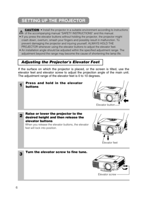 Page 146
Adjusting the Projectors Elevator Feet 
1Press and hold in the elevator
buttons
2Raise or lower the projector to the
desired height and then release the
elevator buttons
When you release the elevator buttons, the elevator
feet will lock into position.
3Turn the elevator screw to fine tune. If the surface on which the projector is placed, or the screen is tilted, use the
elevator feet and elevator screw to adjust the projection angle of the main unit.
The adjustment range of the elevator feet is 0 to 10...