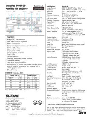 Page 2ImagePro 8404A-3D
Portable DLP projector
Five (5) year limited warranty on parts and labor in North America, 
lamp excluded (for other locations, local warranties apply). Includes 
Dukane’s FREE 1 year  Peace-of-Mind Loaner Program.
5YR
8404A-3D Projection Table
ConnectionsBack Panel
USB 
connection
RJ Network
Connector
FEATURES
• XGA (1024 x 768) resolution
• 2800 ANSI lumens of brightness
• 3000:1 contrast ratio
• Status, control and maintenance over the network
• 5 Watt X 2 Speakers
• Brilliant color...