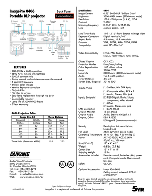 Page 2ImagePro 8406
Portable DLP projector
Five (5) year limited warranty on parts and labor in North 
America, lamp excluded (for other locations, local warranties 
apply).Includes Dukane’s FREE 1 year Peace-of-Mind Loaner 
Program.
5Y R
Connections
Back Panel
USB 
connection
RJ Network
Connector
FEATURES
• XGA (1024 x 768) resolution
• 3500 ANSI lumens of brightness
• 2500:1 contrast ratio
• Status, control and maintenance over the network
• 5 Watt X 2 Speakers
• Brilliant color images
• Vertical keystone...