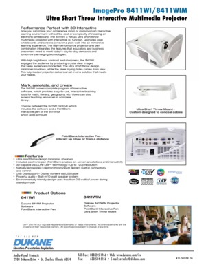 Page 1DLP® and the DLP logo are registered trademarks of Texas Instruments. All ot\
her trademarks are the  
property of their respective owners.  All specifications subject to change at any time.
    
Dukane 8411WI Projector
Software
PointBlank Interactive Pen Duknae 8411WIM Projector
Software
PointBlank Interactive Pen
Ultra Short Throw Mount
Ultra Short Throw Interactive Multimedia Projector
Performance Perfect with 3D Interactive  Now you can make your conference room or classroom an interactive 
learning...