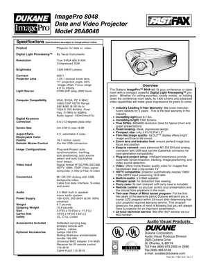 Page 1Specifications (Specifications are subject to change without notice)
Form No: 11501-A-01  rev.1.1
Audio Visual Products
Dukane Corporation
Audio Visual Products Division
2900 Dukane Drive
St. Charles, IL 60174
Toll Free (800) 676-2485 or 2486
Fax (630) 584-5156
e-mail: avsales@dukane.com
ImagePro 8048
Data and Video Projector
Model 28A8048
The Dukane ImagePro™ 8048 will fill your conference or class
room with a compact, powerful Digital Light Processing™ pro-
jector.  Whether it’s ceiling-mounted,...