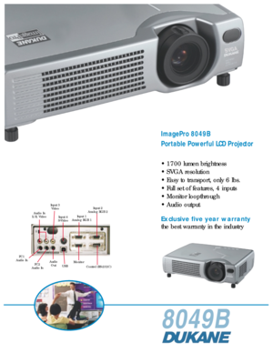 Page 18049B
ImagePro 8049B
Portable Powerful LCD Projector
• 1700 lumen brightness
• SVGA resolution
• Easy to transport, only 6 lbs.
• Full set of features, 4 inputs
• Monitor loopthrough
• Audio output
Exclusive five year warranty
the best warranty in the industry
Input 3
Video
Audio In
L/R, Video
Input 4
S-VideoInput 1
Analog RGB 1Input 2
Analog RGB 2
USBMonitor
Control (RS-232C) Audio
Out PC1
Audio In
PC2
Audio In 