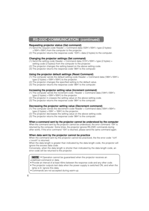 Page 596Requesting projector status (Get command)
(1) Send the request code Header + Command data (‘02H’+‘00H’+ type (2 bytes)
+‘00H’+‘00H’) from the computer to the projector.
(2) The projector returns the response code ‘1DH’+ data (2 bytes) to the computer.
Changing the projector settings (Set command)
(1) Send the setting code Header + Command data (‘01H’+‘00H’+ type (2 bytes) +
setting code (2 bytes)) from the computer to the projector.
(2) The projector changes the setting based on the above setting code....