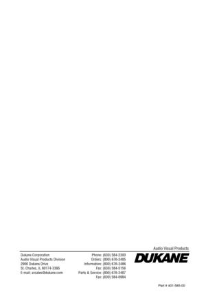 Page 50Dukane CorporationAudio Visual Products Division2900 Dukane DriveSt. Charles, IL 60174-3395E-mail: avsales@dukane.com
Phone: (630) 584-2300Orders: (800) 676-2485Information: (800) 676-2486Fax: (630) 584-5156Parts & Service: (800) 676-2487Fax: (630) 584-0984
Audio Visual Products
Par t # 401-585-00 