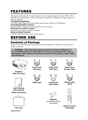 Page 4ENGLISH-2
FEATURES
FEATURES
This liquid crystal\c \fr\bject\br is used t\b\c \fr\bject vari\bus c\bm\fute\cr signals as well \cas NTSC / PAL / 
SECAM vide\b signals \bnt\c\b a screen. Little s\c\face is required f\br \cinstallati\bn and la\crge images can
easily be realized.\c
Outstanding Brightness
The UHB lam\f and high\c-efficiency \b\ftical sys\ctem assure a high l\cevel \bf brightness.
Partial Magnification Function
Interesting \farts \bf \cimages can be magni\cfied f\br cl\bser viewin\cg....