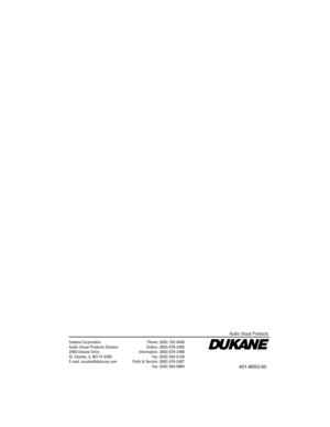 Page 40Dukane CorporationAudio Visual Products Division2900 Dukane DriveSt. Charles, IL 60174-3395E-mail: avsales@dukcorp.com
Phone: (630) 762-4040Orders: (800) 676-2485Information: (800) 676-2486Fax: (630) 584-5156Parts & Service: (800) 676-2487Fax: (630) 584-0984
Audio Visual Products
401-8053-00 