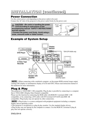 Page 10VIDEO INS-VIDEO IN
AUDIO
INAUDIO OUT
112
2USBRGB  IN
RGB  OUTCONTROL
%7*CR/PRCOMPONENT VIDEOCB/PBY
AUDIO
INRL
Example of System Setup
S-Video Tape
Recorder 
Computer
(notebook type)
• When connecting with a notebook computer, set the proper RGB external image output
(setting CRT display or simultaneous display of LCD and CRT). Please read instruction manual of
the notebook for more information.
Plug & Play
This projector is VESA DDC 1/2B compatible. Plug & play is possible by connecting to a computer...
