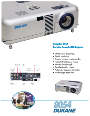 Page 18054
ImagePro 8054
Portable Powerful LCD Projector
• 1800 lumen brightness
• SVGA resolution
• Easy to transport, only 6.6 lbs.
• Full set of features, 3 inputs
• Monitor loopthrough
• Switched audio output
• Automatic keystone correction
• Wide angle zoom lens
RGB, PC or
Component, In Audio, L/R
for VideoS-VideoUSB
Composite
VideoControl
by PC
Monitor,
Out PC
Audio In
Audio
Out Audio L/R,
for S Video 