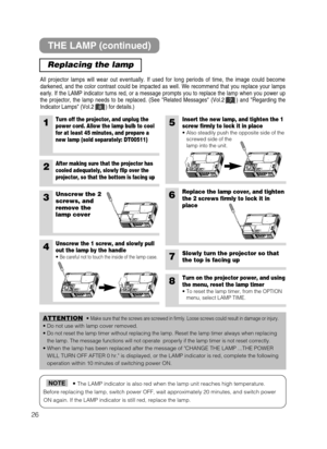 Page 2726
• The LAMP indicator is also red when the lamp unit reaches high temperature.
Before replacing the lamp, switch power OFF, wait approximately 20 minutes, and switch power
ON again. If the LAMP indicator is still red, replace the lamp.NOTE
THE LAMP (continued)
Replacing the lamp
All projector lamps will wear out eventually. If used for long periods of time, the image could become
darkened, and the color contrast could be impacted as well. We recommend that you replace your lamps
early. If the LAMP...