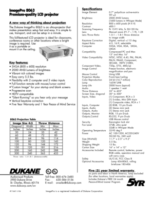 Page 2ImagePro 8063
Premium-qual ity LCD projectorSpecifications
Image Element 0.7” polysilicon active-matrix
TFT x3
Brightness 2000 ANSI lumens
(1600 lumens in Whisper Mode)
Resolution 800 x 600 pixels (H X V)
Contrast 400:1
Scanning Frequency fh 15-91 kHz, fv 50-120 Hz
Lens Manual zoom (F1.7 – 1.9), 1.2X
Lens Throw Ratio 1.5:1 – 1.8:1 throw distance
to image width
Keystone Correction Digital, vertical +/-15 deg
Aspect Ratio 4:3, 16:9, selectable 
Computer  SVGA, VGA, XGA,  SXGA, 
UXGA
Compatibility...