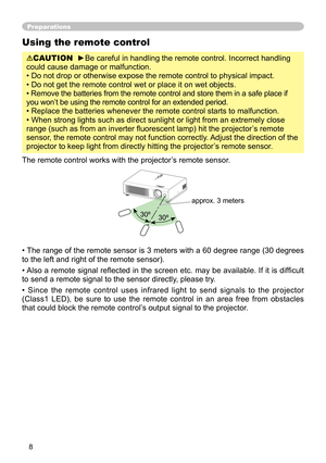 Page 10
8

Preparations
Using the remote control
CAUTION  ►Be careful in handling the remote control. Incorrect handling 
could cause damage or malfunction.
• Do not drop or otherwise expose the remote control to physical impact.
• Do not get the remote control wet or place it on wet objects. 
• Remove the batteries from the remote control and store them in a safe place if 
you won’t be using the remote control for an extended period. 
• Replace the batteries whenever the remote control starts to malfunction....