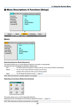 Page 87
77
6. Using On-Screen Menu
 Menu Descriptions & Functions [Setup]
[Basic]
Selecting Keystone Mode [Keystone]
This feature allows you to correct keystone distortion manually or automatically.
Selecting this item will display the Keystone setting menu.
Auto ...................... This feature allows the projector to detect its tilt and correct vertical distortion automatically.
Manual .................. You can correct vertical distortion manually from the menu.
Changes will be saved even when you turn...