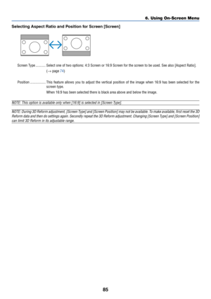 Page 95
85
Selecting Aspect Ratio and Position for Screen [Screen]
6. Using On-Screen Menu
Screen Type ........... Select one of two options: 4:3 Screen or 16:9 Screen for the screen to b\
e used. See also [Aspect Ratio].(→  page 
74 )
Position ................. This feature allows you to adjust the vertical position of the image whe\
n 16:9 has been selected for t he
screen type.
When 16:9 has been selected there is black area above and below the imag\
e.
NOTE: This option is available only when [16:9] is...