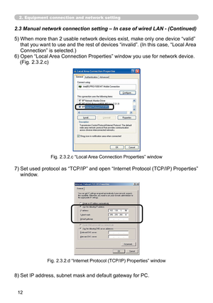 Page 102


2. Equipment connection and network setting
2.3 Manual network connection setting – In case of wired LAN - (Cont\
inued)
5)  When more than 2 usable network devices exist, make only one device “valid” 
that you want to use and the rest of devices “invalid”. (In this case, “Local  Area 
Connection” is selected.)
6)  Open “Local Area Connection Properties” window you use for network device.
    (Fig. 2.3.2.c)
Fig. 2.3.2.c “Local Area Connection Properties” window
7)  Set used protocol as...